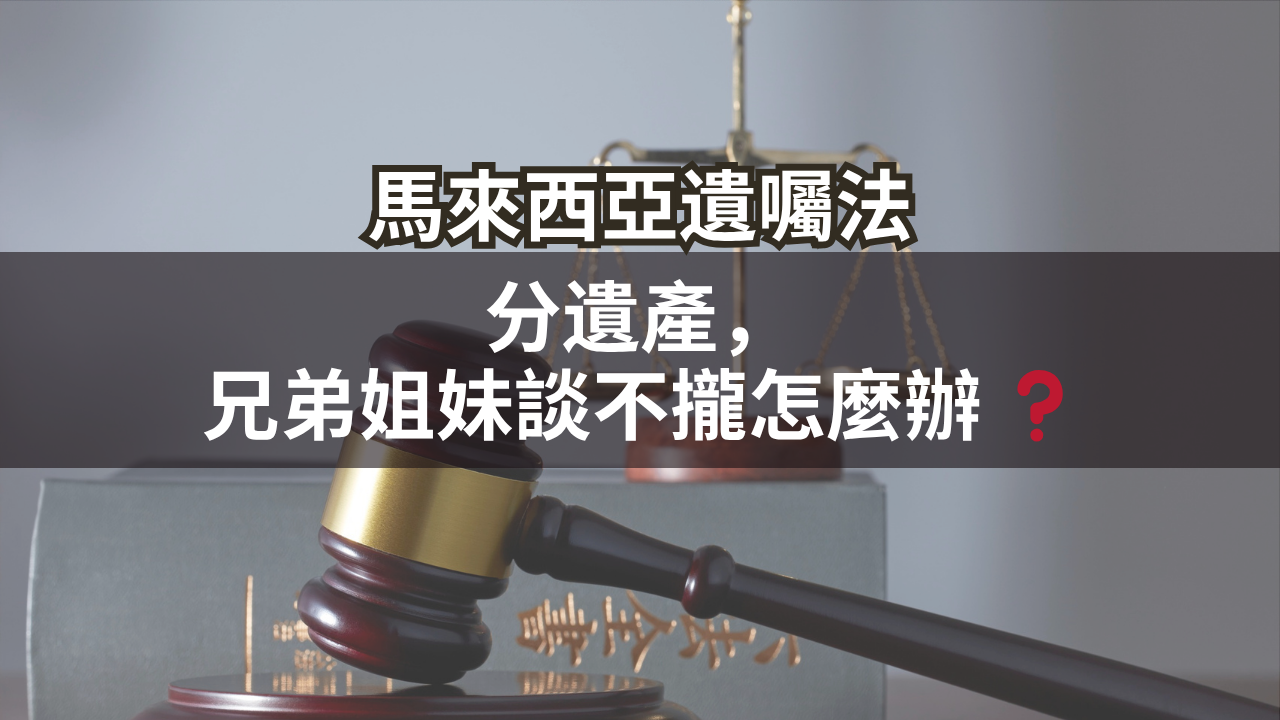 馬來西亞遺囑法|分遺產，兄弟姐妹談不攏怎麼辦❓