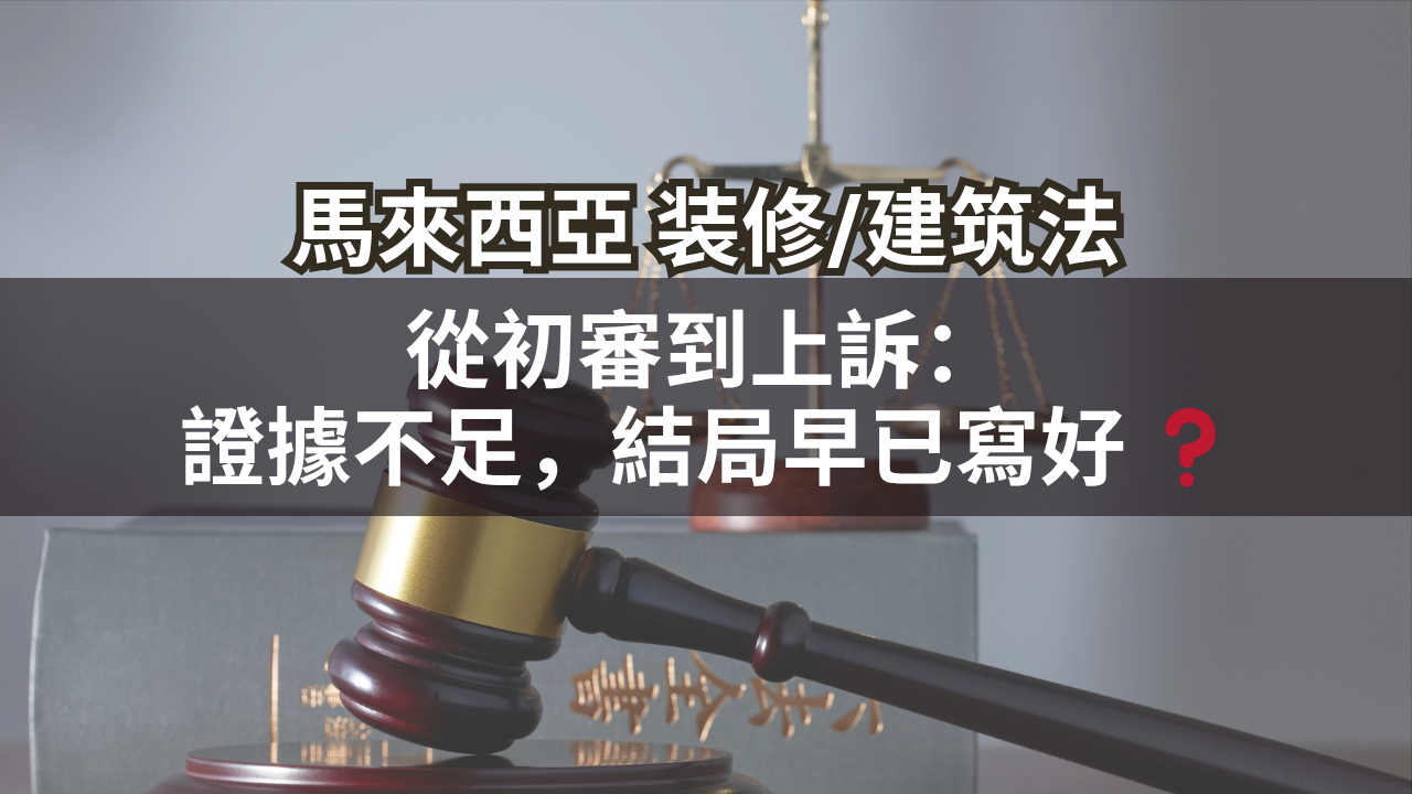馬來西亞裝修/建築法 | 從初審到上訴:證據不足,結局早已寫好 ❓