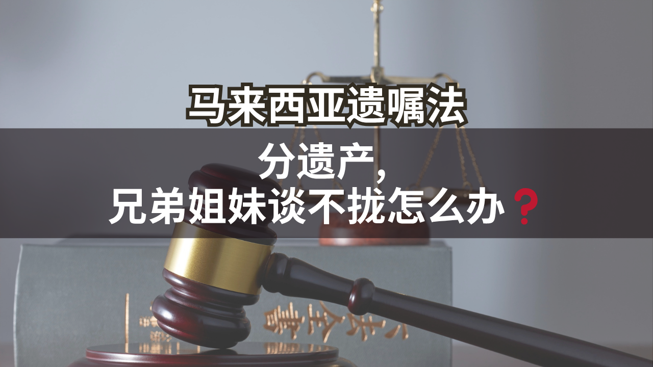 马来西亚遗嘱法 | 分遗产, 兄弟姐妹谈不拢怎么办❓