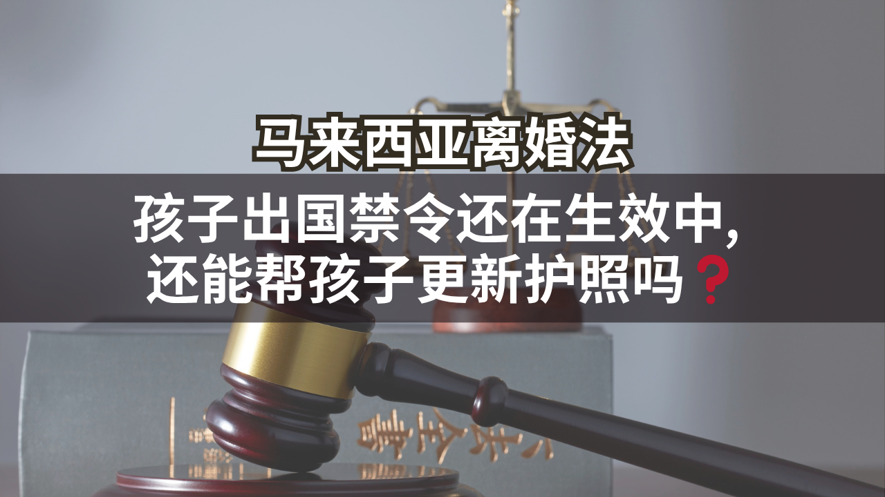 马来西亚离婚法 | 孩子出国禁令还在生效中, 还能帮孩子更新护照吗❓