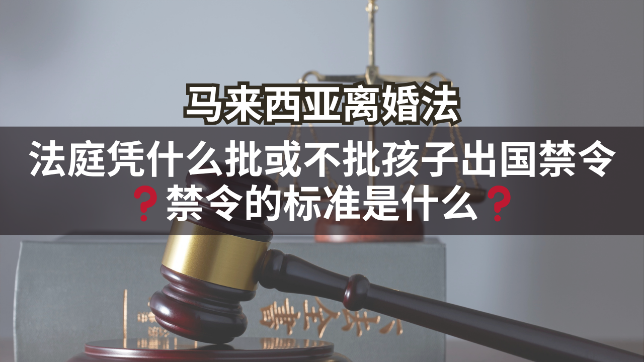 马来西亚离婚法 | 法庭凭什么批或不批孩子出国禁令❓禁令的标准是什么❓