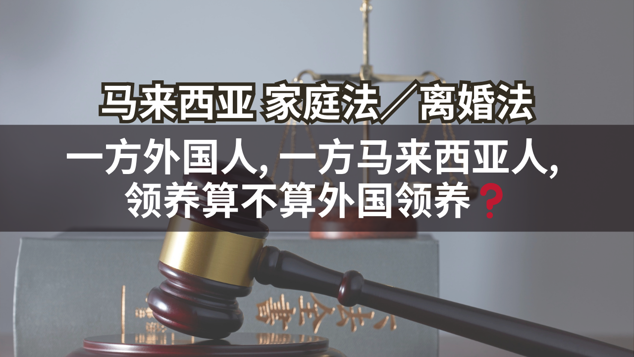 马来西亚家庭法/离婚法 | 一方外国人, 一方马来西亚人, 领养算不算外国领养❓