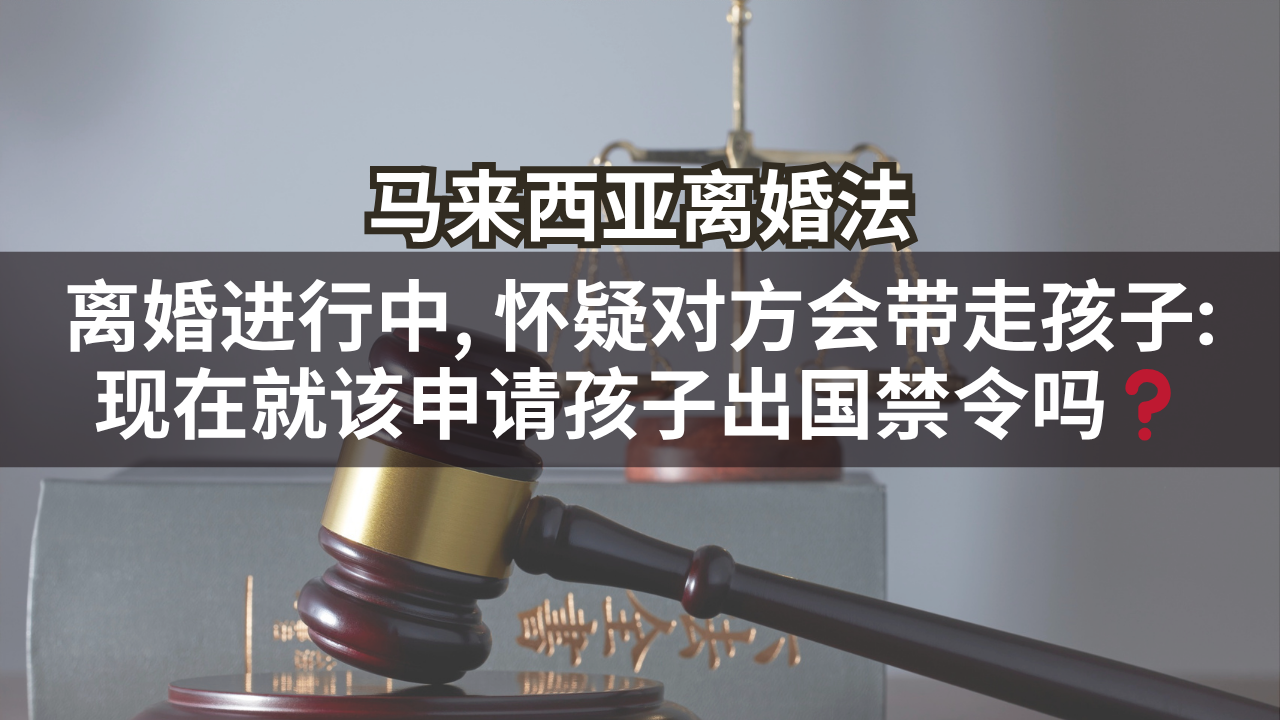 马来西亚离婚法 | 离婚进行中, 怀疑对方会带走孩子: 现在就该申请孩子出国禁令吗❓