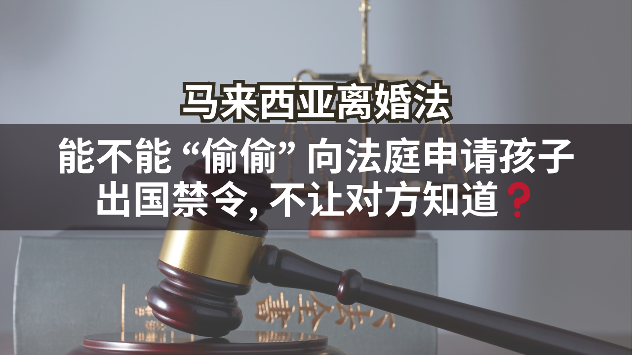 马来西亚离婚法 | 能不能 “偷偷” 向法庭申请孩子出国禁令, 不让对方知道❓