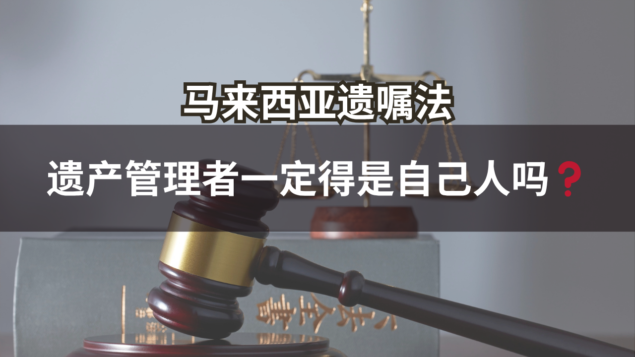 马来西亚遗嘱法 | 遗产管理者一定得是自己人吗❓