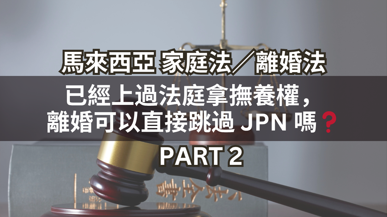 馬來西亞家庭法／離婚法 | 已經上過法庭拿撫養權，離婚可以直接跳過 JPN 嗎❓Part 2