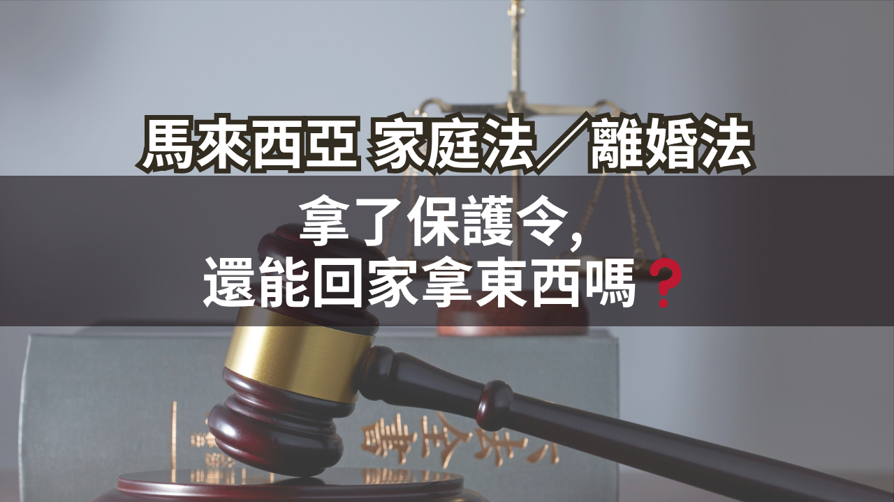 馬來西亞家庭法/離婚法 | 拿了保護令, 還能回家拿東西嗎❓