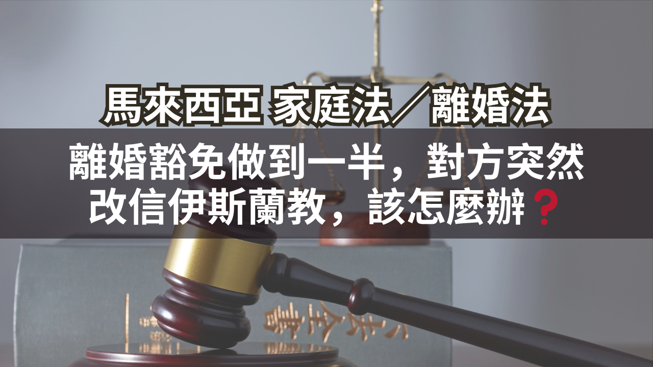 馬來西亞家庭法／離婚法 | 離婚豁免做到一半，對方突然改信伊斯蘭教，該怎麼辦❓