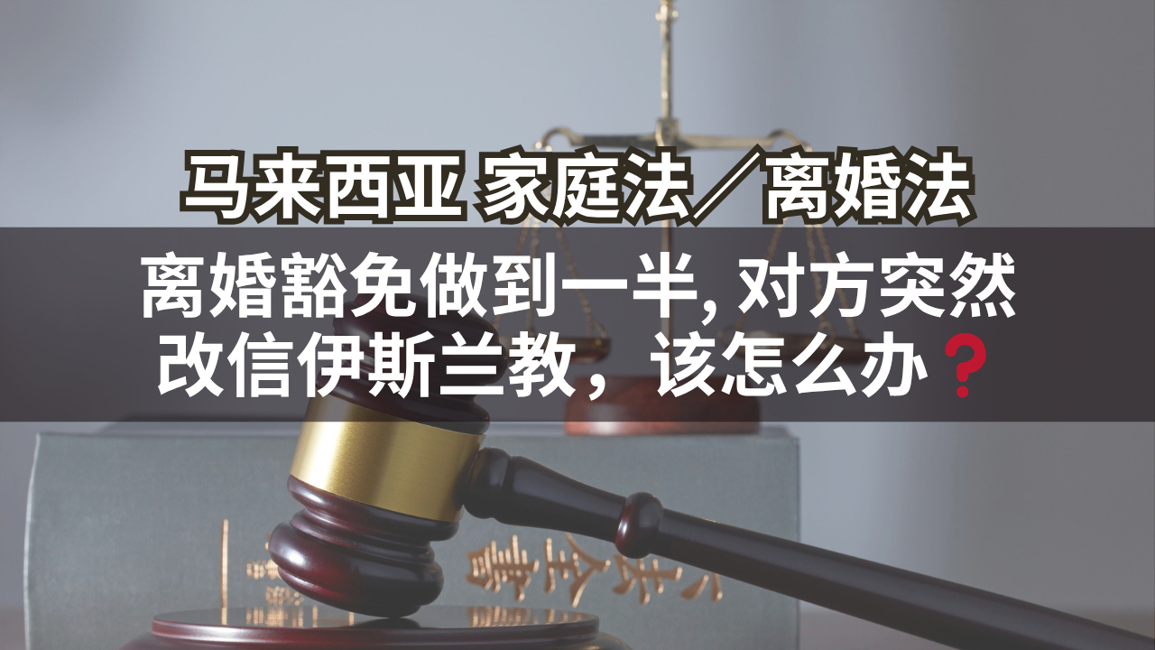 马来西亚家庭法/离婚法 | 离婚豁免做到一半, 对方突然改信伊斯兰教，该怎么办❓